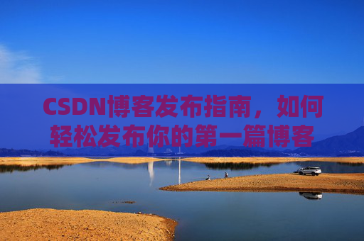 CSDN博客发布指南，如何轻松发布你的第一篇博客